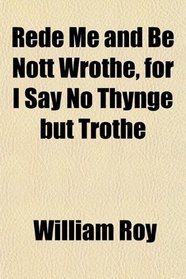 Rede Me and Be Nott Wrothe, for I Say No Thynge but Trothe
