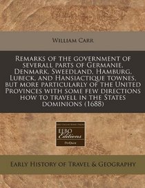 Remarks of the government of severall parts of Germanie, Denmark, Sweedland, Hamburg, Lubeck, and Hansiactique townes, but more particularly of the ... how to travell in the States dominions (1688)