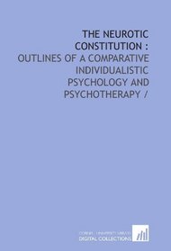 The neurotic constitution :: outlines of a comparative individualistic psychology and psychotherapy /