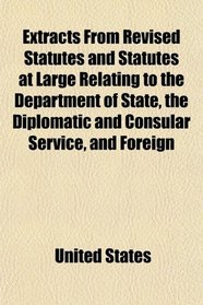 Extracts From Revised Statutes and Statutes at Large Relating to the Department of State, the Diplomatic and Consular Service, and Foreign