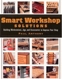 Smart Workshop Solutions : Building Workstations, Jigs, and Accessories to Improve Your Shop