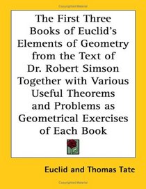 The First Three Books of Euclid's Elements of Geometry from the Text of Dr. Robert Simson Together with Various Useful Theorems and Problems as Geometrical Exercises of Each Book