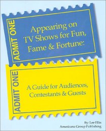 Appearing on TV Shows for Fun, Fame & Fortune: A Guide for Audiences, Contestants & Guests