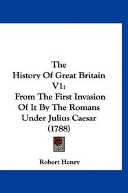 The History Of Great Britain V1: From The First Invasion Of It By The Romans Under Julius Caesar (1788)