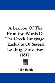 A Lexicon Of The Primitive Words Of The Greek Language: Exclusive Of Several Leading Derivatives (1817)