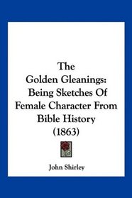 The Golden Gleanings: Being Sketches Of Female Character From Bible History (1863)
