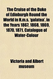 The Cruise of the Duke of Edinburgh Round the World in H.m.s. 'galatea', in the Years 1867, 1868, 1869, 1870, 1871. Catalogue of Water-Colour