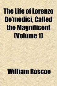 The Life of Lorenzo De'medici, Called the Magnificent (Volume 1)