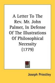 A Letter To The Rev. Mr. John Palmer, In Defense Of The Illustrations Of Philosophical Necessity (1779)