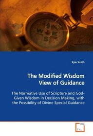 The Modified Wisdom View of Guidance: The Normative Use of Scripture and God-Given Wisdom in Decision Making, with the Possibility of Divine Special Guidance