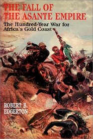 The Fall of the Asante Empire : The Hundred-Year War For Africa'S Gold Coast