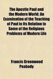 The Apostle Paul and the Modern World; An Examination of the Teaching of Paul in Its Relation to Some of the Religious Problems of Modern Life