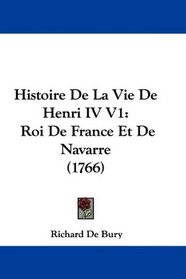 Histoire De La Vie De Henri IV V1: Roi De France Et De Navarre (1766) (French Edition)