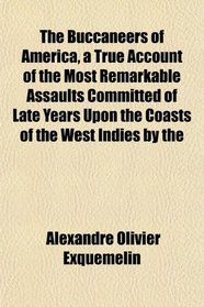 The Buccaneers of America, a True Account of the Most Remarkable Assaults Committed of Late Years Upon the Coasts of the West Indies by the