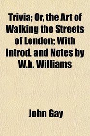 Trivia; Or, the Art of Walking the Streets of London; With Introd. and Notes by W.h. Williams