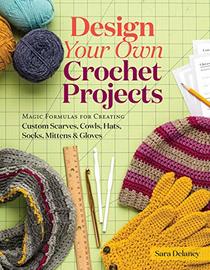 Design Your Own Crochet Projects: Magic Formulas for Creating Custom Scarves, Cowls, Hats, Socks, Mittens, and Gloves