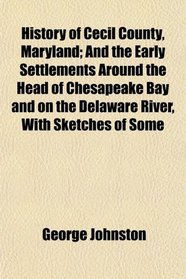 History of Cecil County, Maryland; And the Early Settlements Around the Head of Chesapeake Bay and on the Delaware River, With Sketches of Some