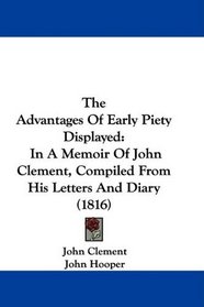 The Advantages Of Early Piety Displayed: In A Memoir Of John Clement, Compiled From His Letters And Diary (1816)