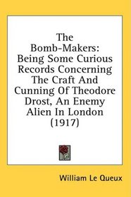 The Bomb-Makers: Being Some Curious Records Concerning The Craft And Cunning Of Theodore Drost, An Enemy Alien In London (1917)