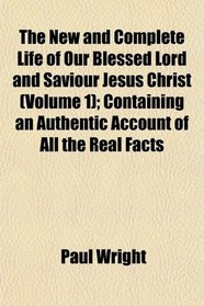 The New and Complete Life of Our Blessed Lord and Saviour Jesus Christ (Volume 1); Containing an Authentic Account of All the Real Facts
