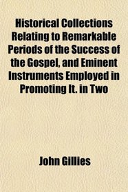 Historical Collections Relating to Remarkable Periods of the Success of the Gospel, and Eminent Instruments Employed in Promoting It. in Two