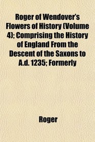 Roger of Wendover's Flowers of History (Volume 4); Comprising the History of England From the Descent of the Saxons to A.d. 1235; Formerly