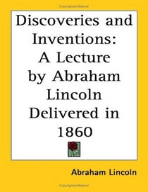 Discoveries And Inventions: A Lecture By Abraham Lincoln Delivered In 1860