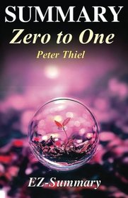 Summary - Zero to One:: By Peter Thiel - Notes on Startups, Or How to Build the Future (Zero to One: Notes on Startups - A Full Summary - Paperback, Audible, Summary Book 1)