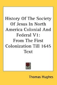 History Of The Society Of Jesus In North America Colonial And Federal V1: From The First Colonization Till 1645 Text