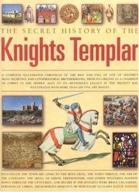 The Secret History of the Knights Templar: A Complete Illustrated Chronicle Of The Rise And Fall Of One Of History's Most Secretive And Conspiratorial ... Their Mysterious Legacy In The Present Day