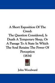 A Short Exposition Of The Creed: The Question Considered, Is Death A Temporary Sleep, Or A Passage To A State In Which The Soul Retains The Power Of Perception (1834)