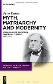 Myth, Matriarchy and Modernity: Johann Jakob Bachofen in German Culture. 18601945 (Interdisciplinary German Cultural Studies)