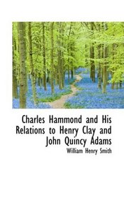 Charles Hammond and His Relations to Henry Clay and John Quincy Adams