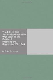 The Life of Col. James Gardiner Who Was Slain at the Battle of Prestonpans, September 21, 1745