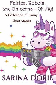 Fairies, Robots and Unicorns?--Oh My!: A Collection of Funny Short Stories