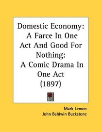 Domestic Economy: A Farce In One Act And Good For Nothing: A Comic Drama In One Act (1897)