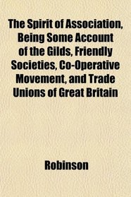 The Spirit of Association, Being Some Account of the Gilds, Friendly Societies, Co-Operative Movement, and Trade Unions of Great Britain