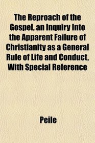 The Reproach of the Gospel, an Inquiry Into the Apparent Failure of Christianity as a General Rule of Life and Conduct, With Special Reference