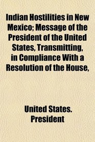 Indian Hostilities in New Mexico; Message of the President of the United States, Transmitting, in Compliance With a Resolution of the House,