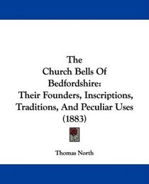 The Church Bells Of Bedfordshire: Their Founders, Inscriptions, Traditions, And Peculiar Uses (1883)