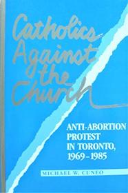 Catholics Against the Church: Anti-Abortion Protest in Toronto, 1969-1985