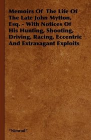 Memoirs Of  The Life Of The Late John Mytton, Esq. - With Notices Of His Hunting, Shooting, Driving, Racing, Eccentric And Extravagant Exploits