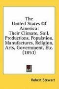 The United States Of America: Their Climate, Soil, Productions, Population, Manufactures, Religion, Arts, Government, Etc. (1853)
