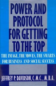 Power and Protocol for Getting to the Top: The Image, the Moves, the Smarts for Business and Social Success