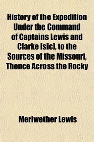 History of the Expedition Under the Command of Captains Lewis and Clarke [sic], to the Sources of the Missouri, Thence Across the Rocky