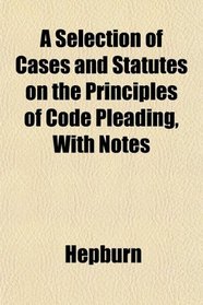 A Selection of Cases and Statutes on the Principles of Code Pleading, With Notes