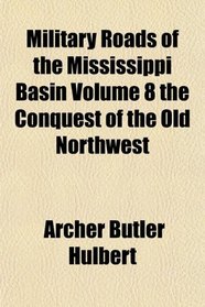 Military Roads of the Mississippi Basin Volume 8 the Conquest of the Old Northwest