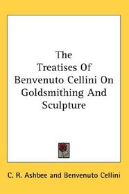 The Treatises Of Benvenuto Cellini On Goldsmithing And Sculpture