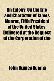An Eulogy; On the Life and Character of James Monroe, Fifth President of the United States. Delivered at the Request of the Corporation of the