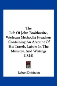 The Life Of John Braithwaite, Wesleyan Methodist Preacher: Containing An Account Of His Travels, Labors In The Ministry, And Writings (1825)